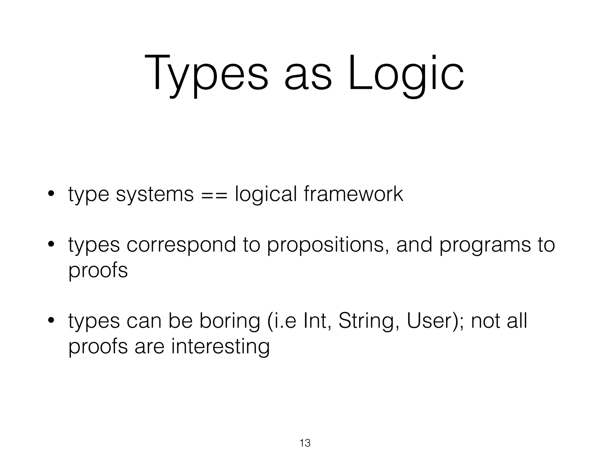 Types as Logic
• type systems == logical framework
• types correspond to propositions, and programs to
proofs
• types can be boring (i.e Int, String, User); not all
proofs are interesting
13
 
