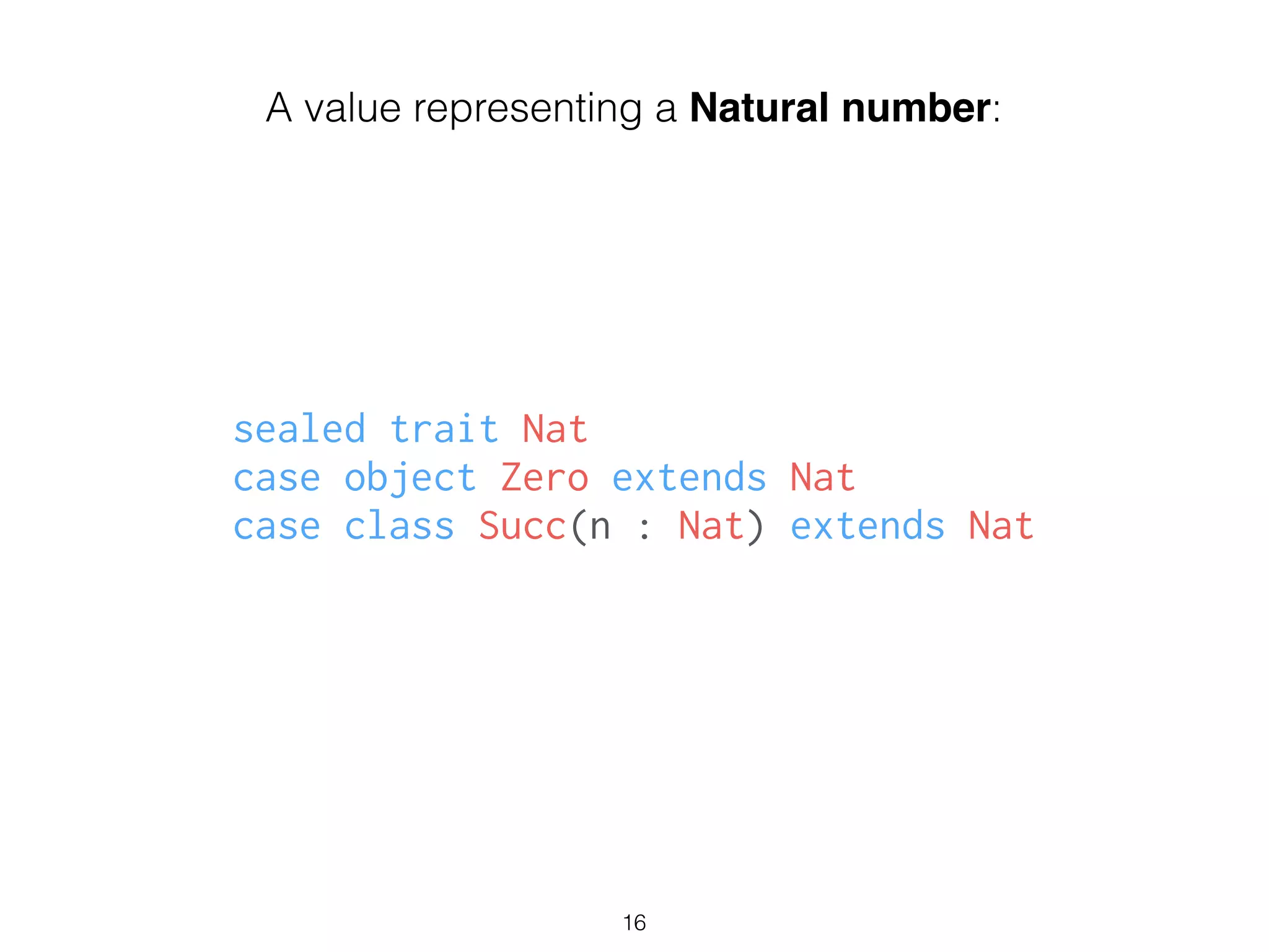 sealed trait Nat
case object Zero extends Nat
case class Succ(n : Nat) extends Nat
16
A value representing a Natural number:
 