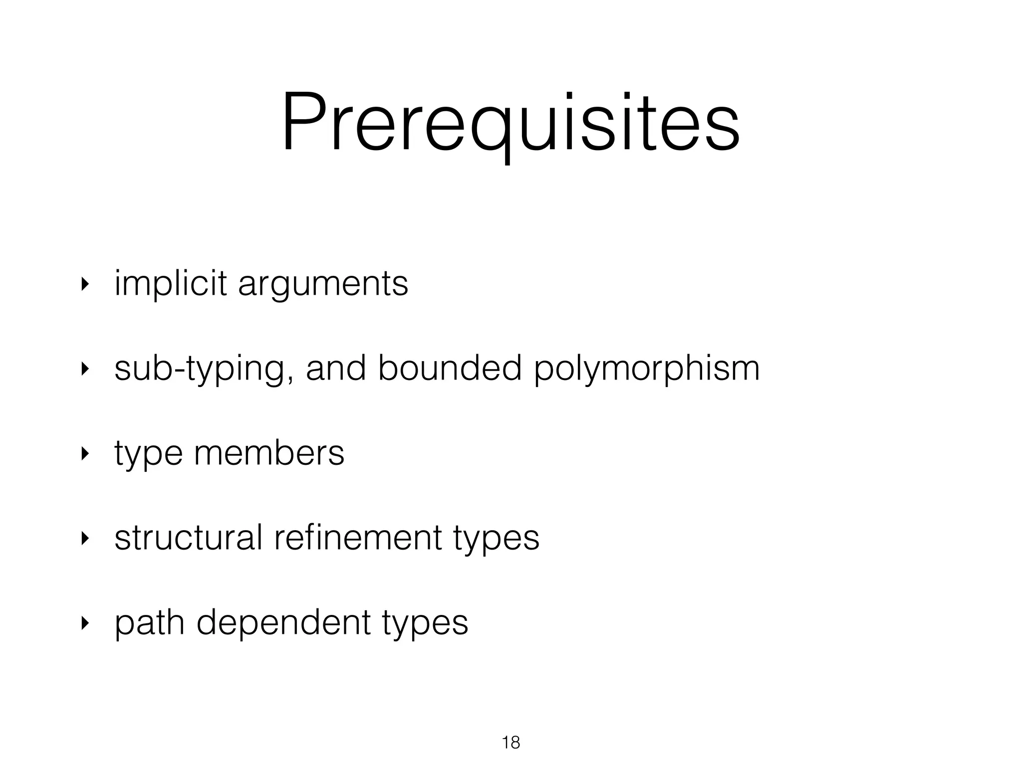 Prerequisites
‣ implicit arguments
‣ sub-typing, and bounded polymorphism
‣ type members
‣ structural reﬁnement types
‣ path dependent types
18
 