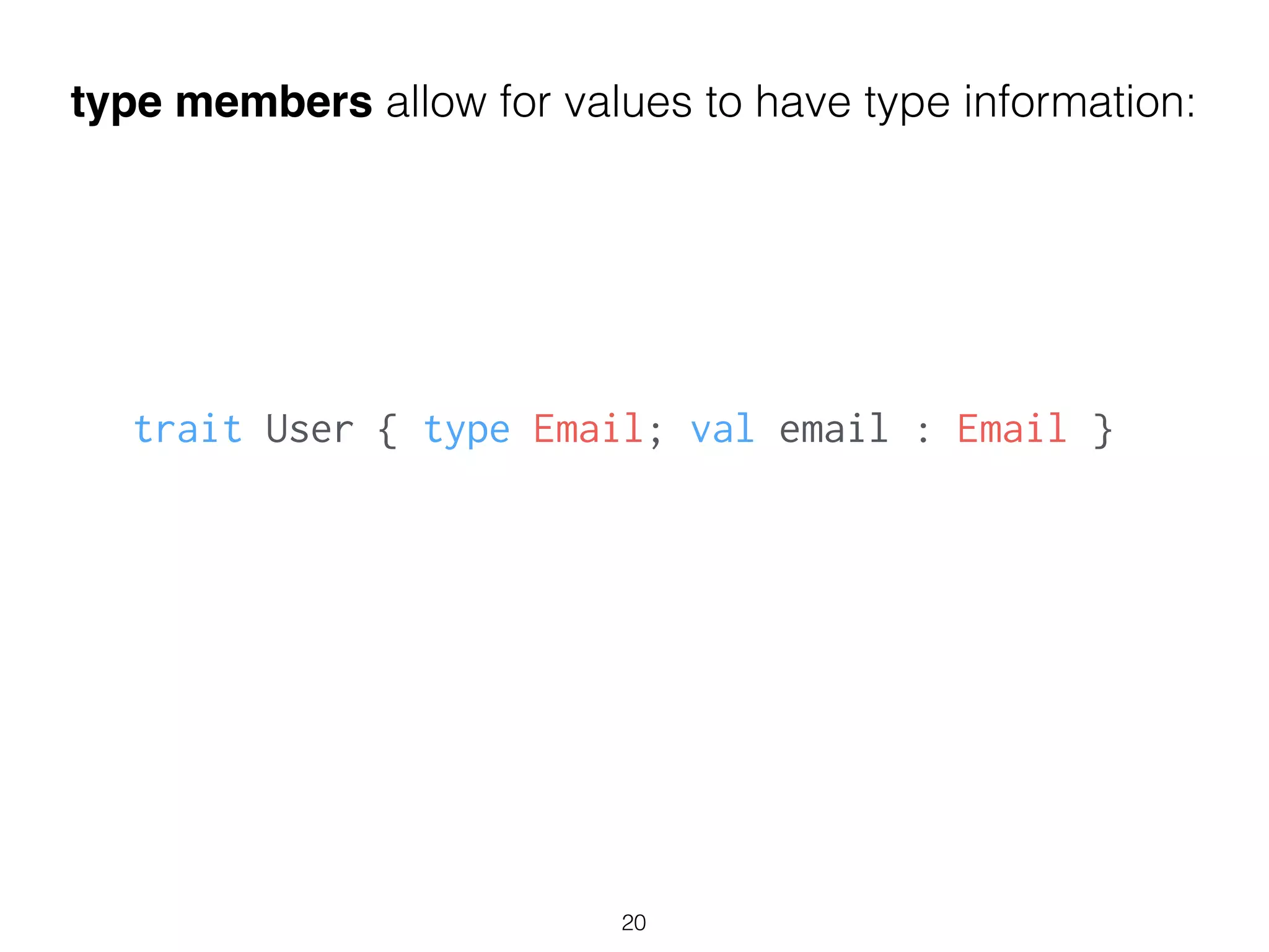 type members allow for values to have type information:
trait User { type Email; val email : Email }
!
20
 