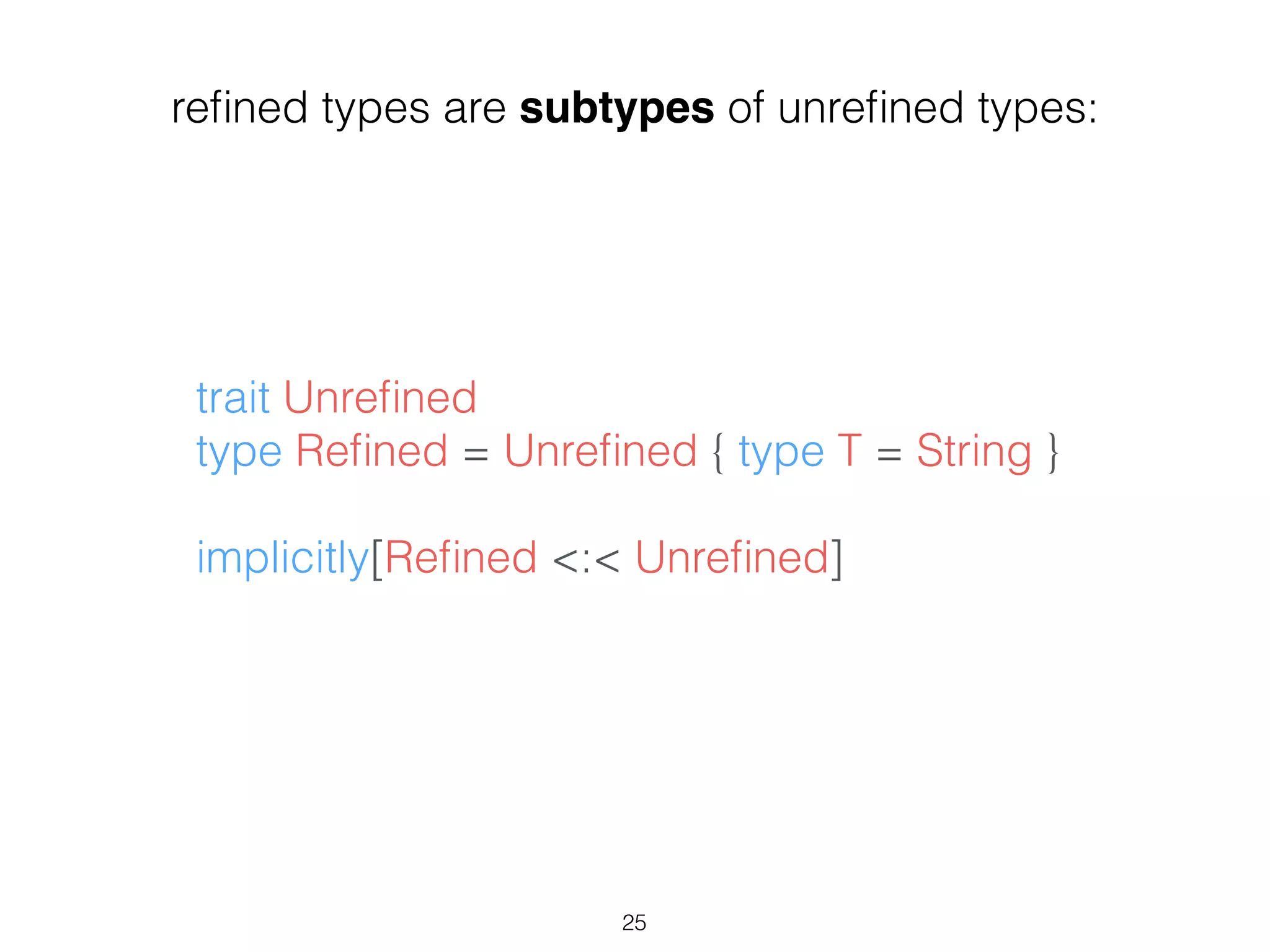 trait Unreﬁned
type Reﬁned = Unreﬁned { type T = String }
!
implicitly[Reﬁned <:< Unreﬁned]
25
reﬁned types are subtypes of unreﬁned types:
 