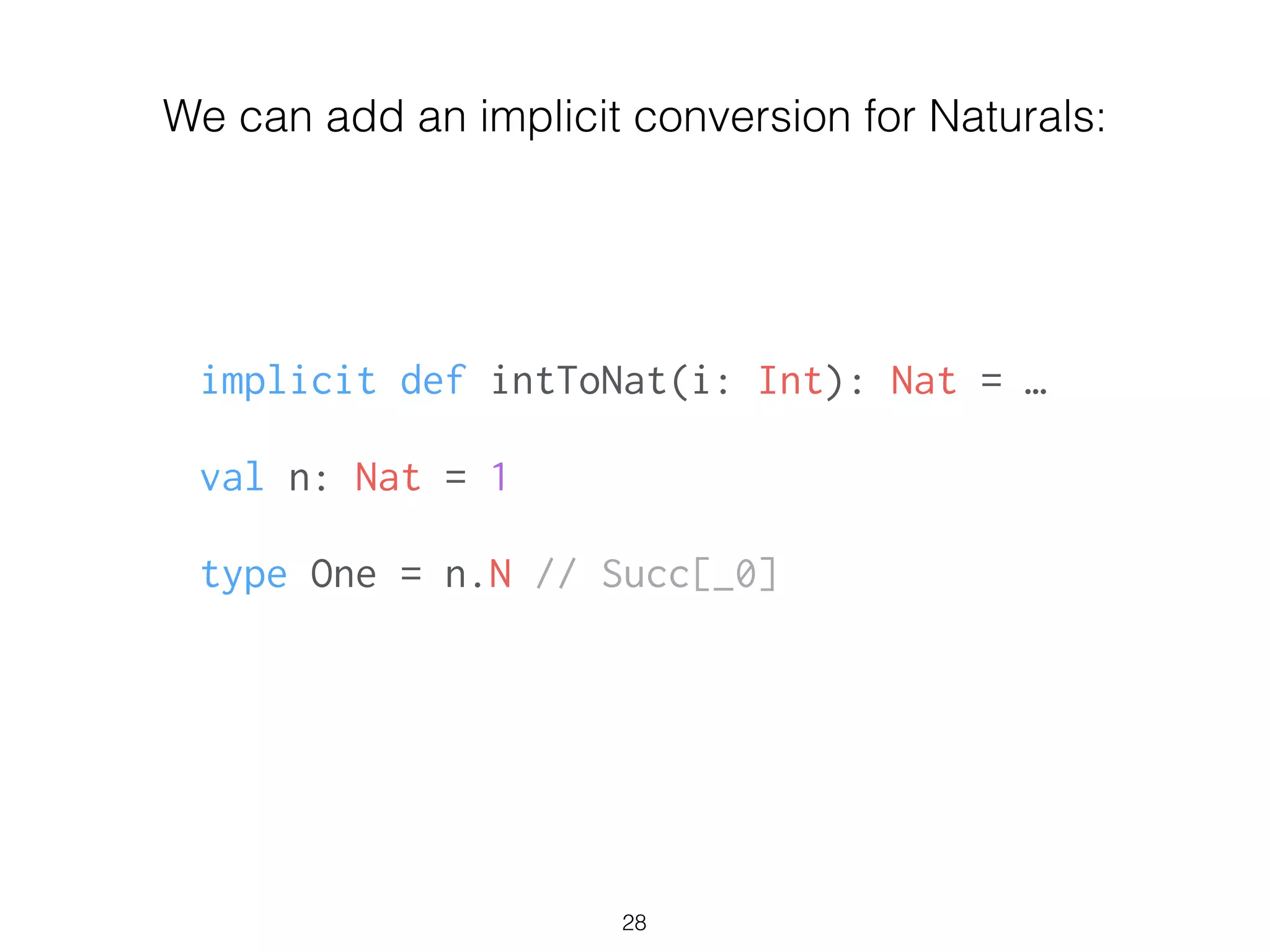 implicit def intToNat(i: Int): Nat = …
!
val n: Nat = 1
!
type One = n.N // Succ[_0]
28
We can add an implicit conversion for Naturals:
 