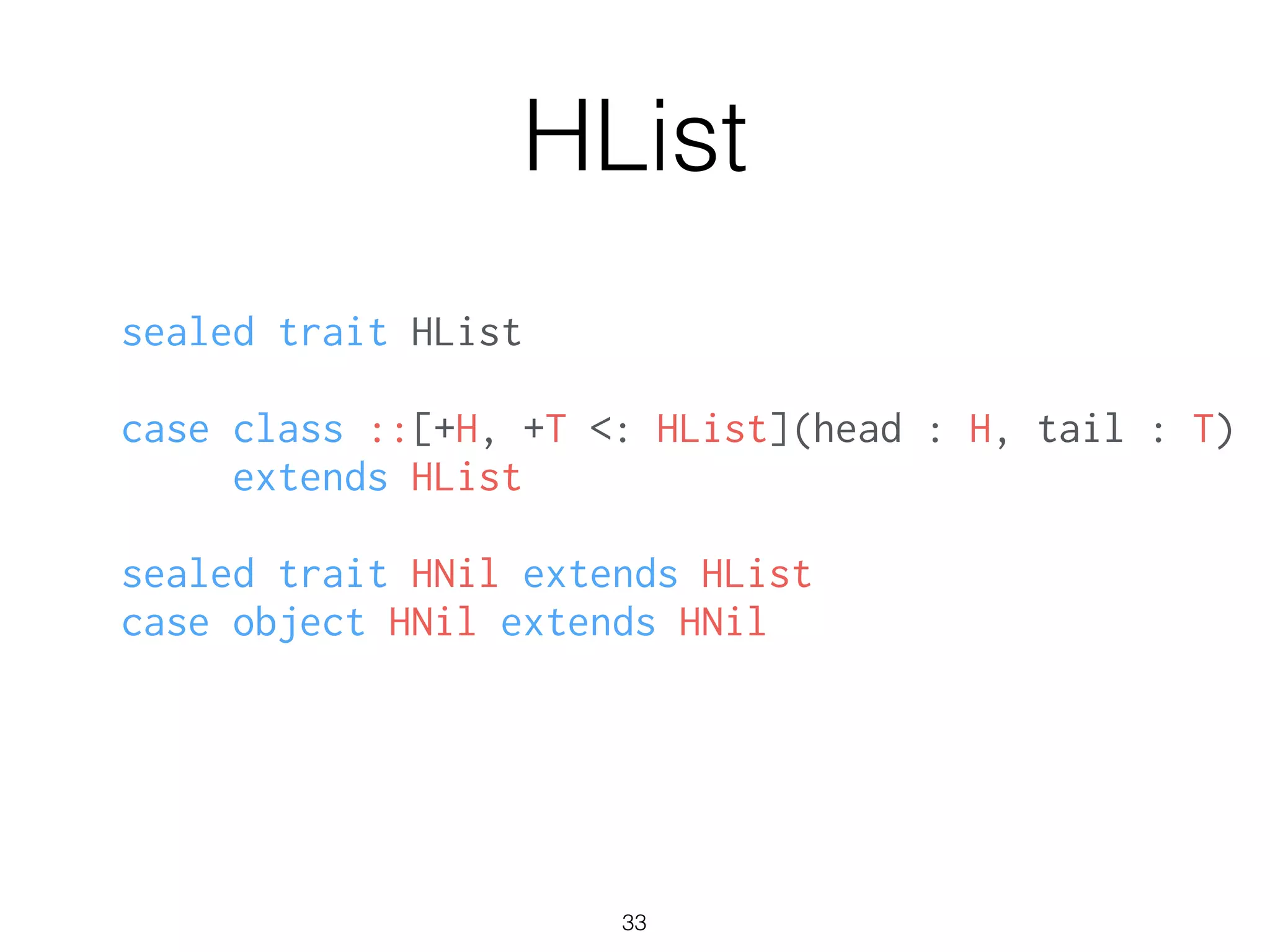 HList
sealed trait HList
!
case class ::[+H, +T <: HList](head : H, tail : T)
extends HList
!
sealed trait HNil extends HList
case object HNil extends HNil
33
 