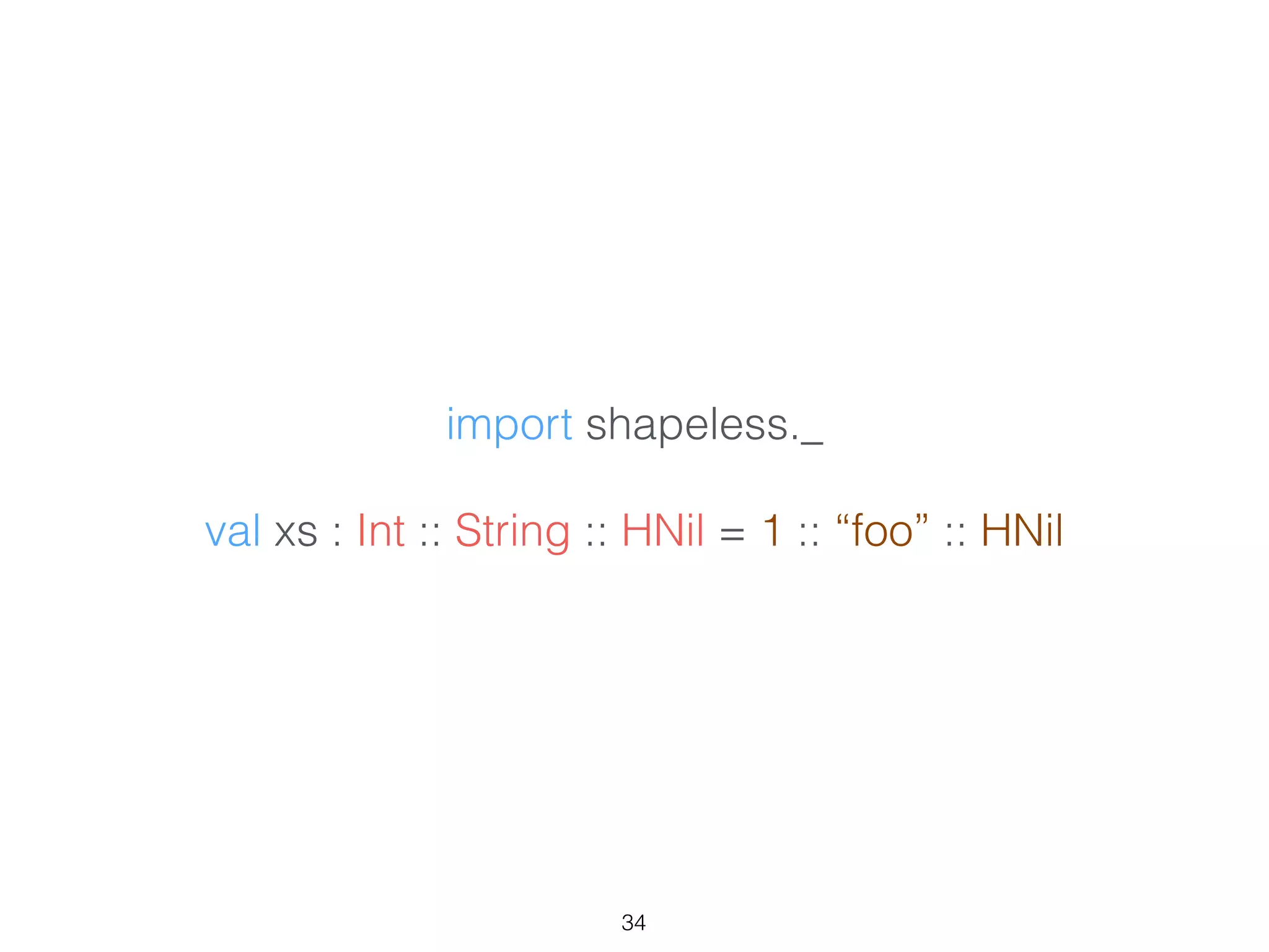 import shapeless._
!
val xs : Int :: String :: HNil = 1 :: “foo” :: HNil
34
 
