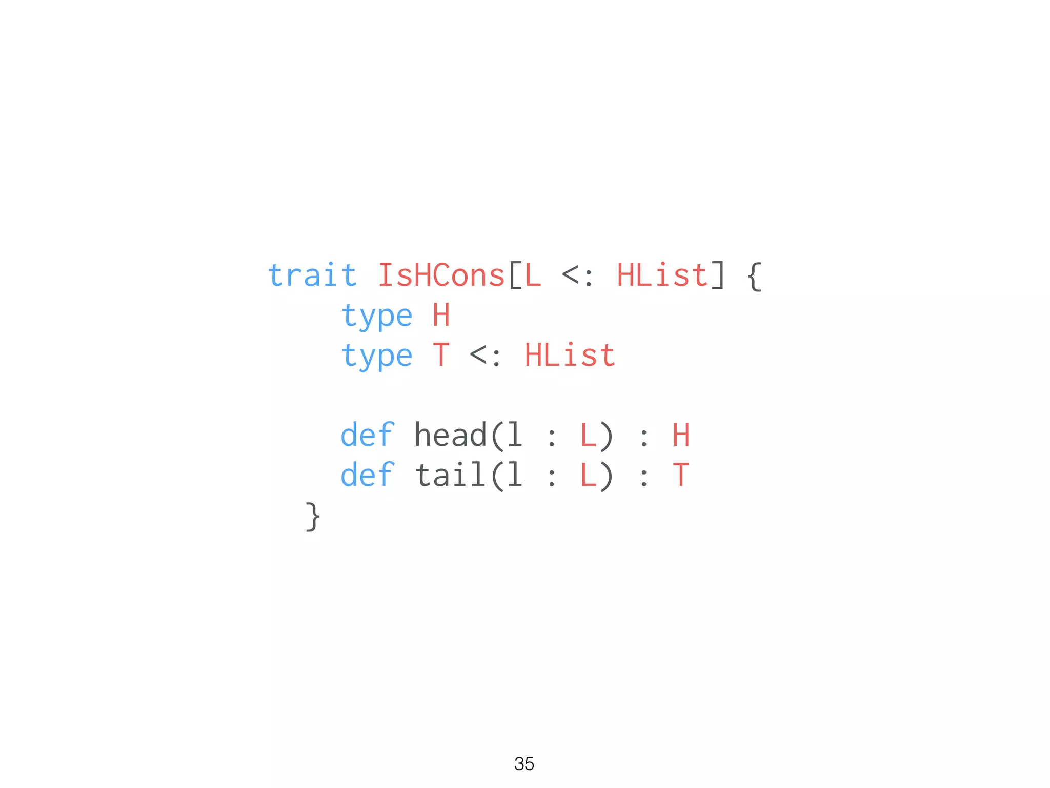 trait IsHCons[L <: HList] {
type H
type T <: HList
def head(l : L) : H
def tail(l : L) : T
}
35
 