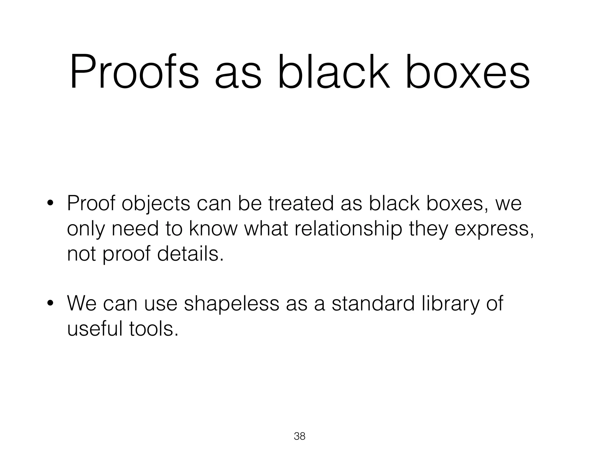 Proofs as black boxes
• Proof objects can be treated as black boxes, we
only need to know what relationship they express,
not proof details.
• We can use shapeless as a standard library of
useful tools.
38
 