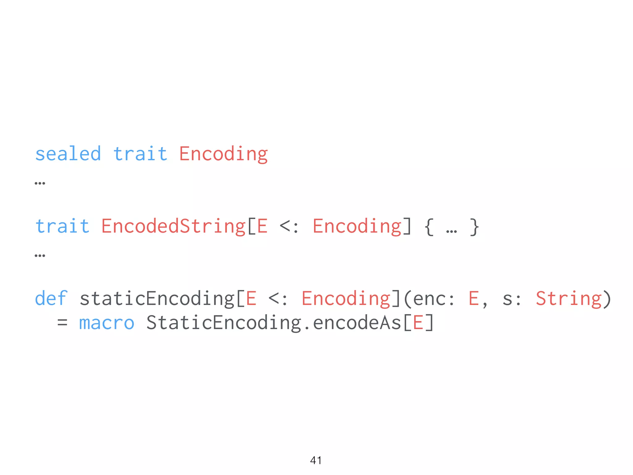 41
sealed trait Encoding
…
!
trait EncodedString[E <: Encoding] { … }
…
!
def staticEncoding[E <: Encoding](enc: E, s: String)
= macro StaticEncoding.encodeAs[E]
 