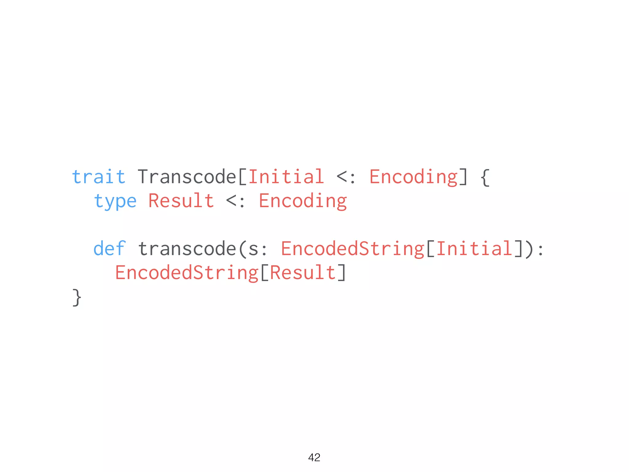 42
trait Transcode[Initial <: Encoding] {
type Result <: Encoding
!
def transcode(s: EncodedString[Initial]):
EncodedString[Result]
}
 