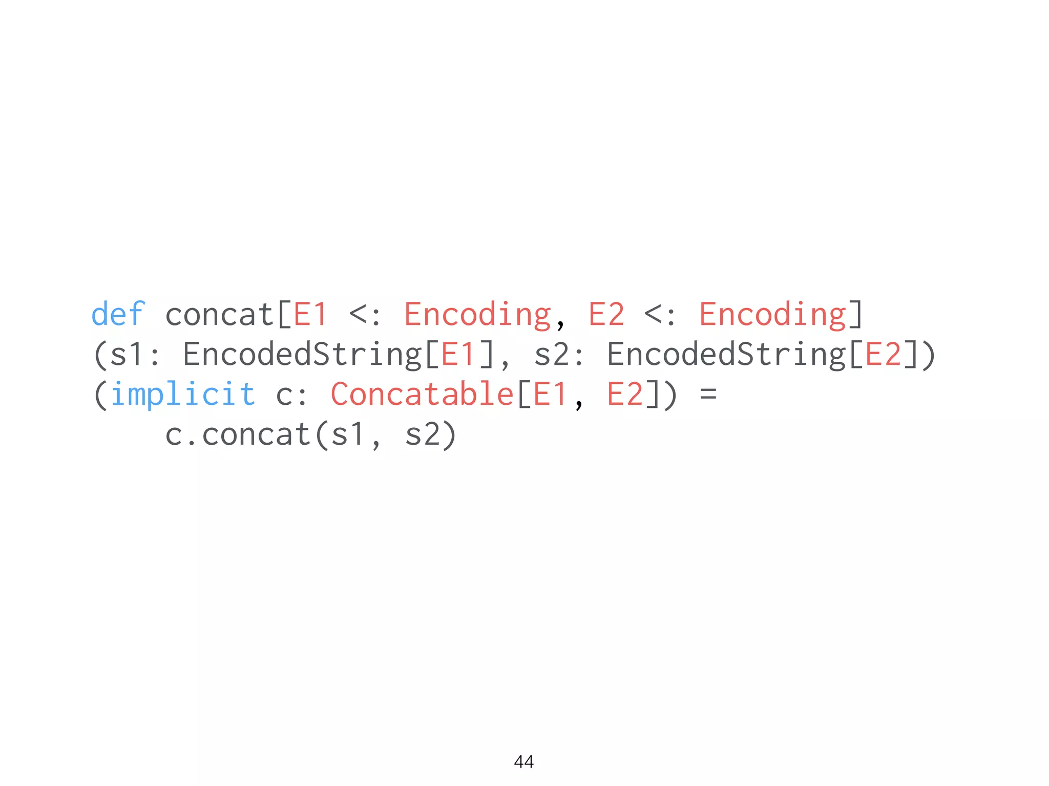 44
def concat[E1 <: Encoding, E2 <: Encoding]
(s1: EncodedString[E1], s2: EncodedString[E2])
(implicit c: Concatable[E1, E2]) =
c.concat(s1, s2)
 