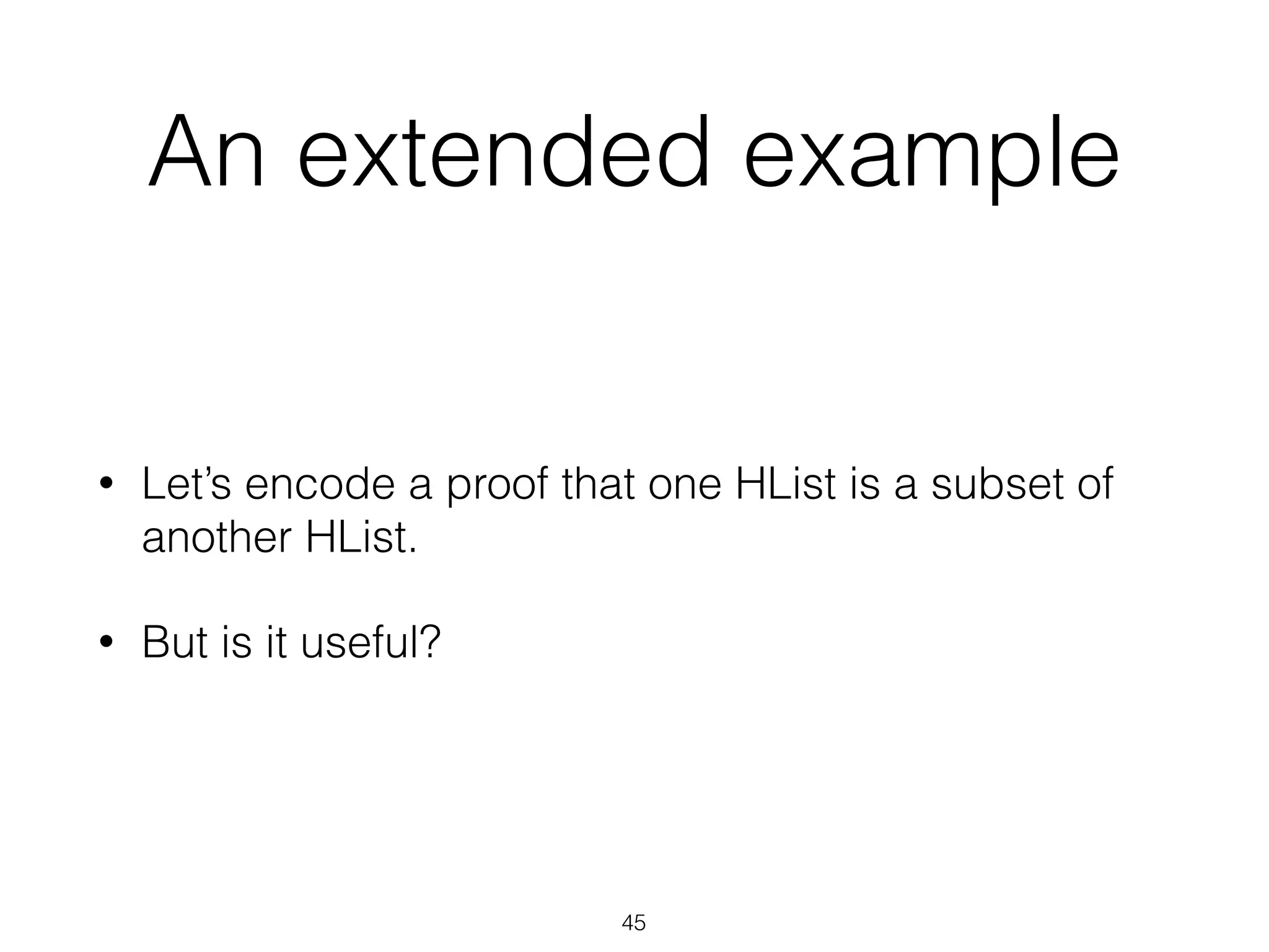 An extended example
• Let’s encode a proof that one HList is a subset of
another HList.
• But is it useful?
45
 