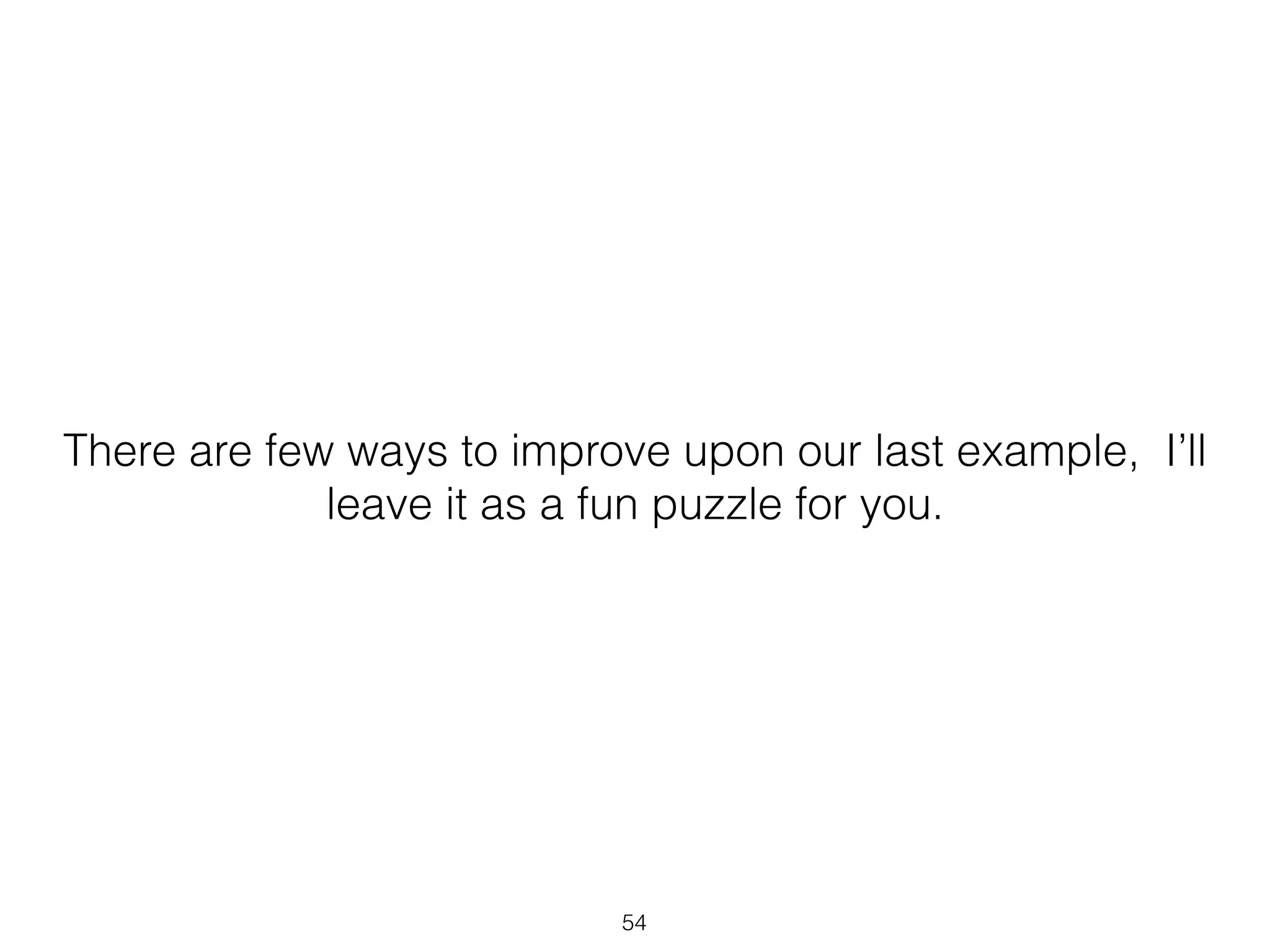 54
There are few ways to improve upon our last example, I’ll
leave it as a fun puzzle for you.
 