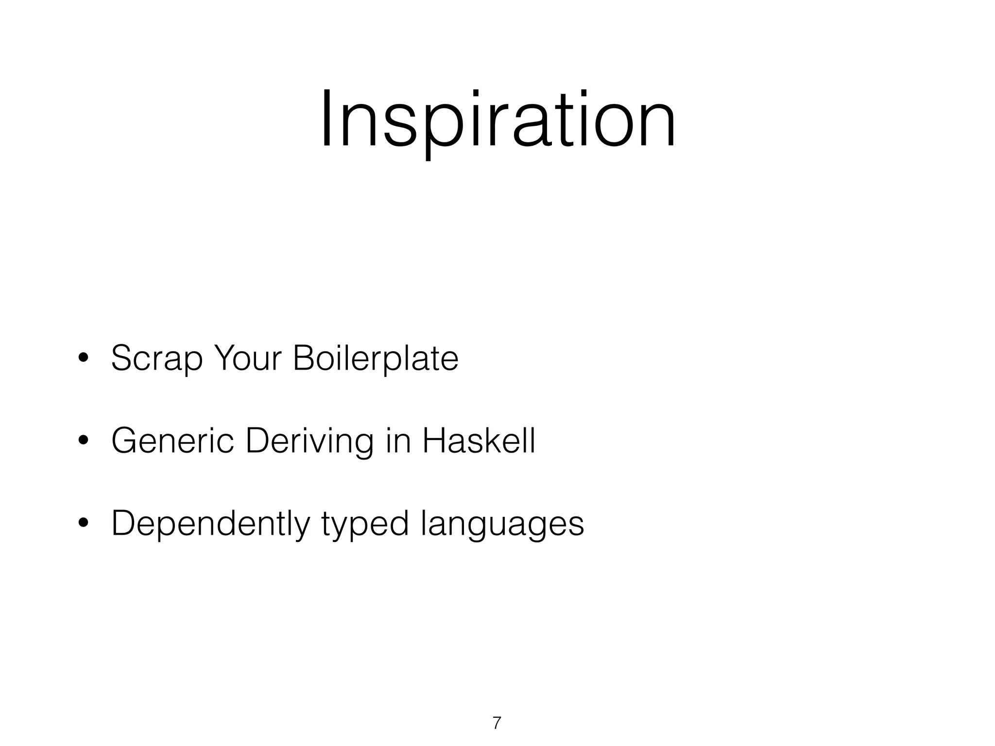 Inspiration
• Scrap Your Boilerplate
• Generic Deriving in Haskell
• Dependently typed languages
7
 