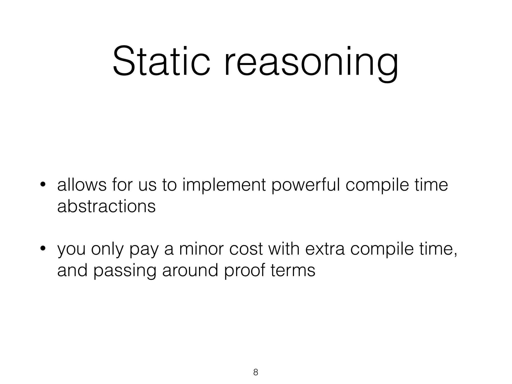 Static reasoning
• allows for us to implement powerful compile time
abstractions
• you only pay a minor cost with extra compile time,
and passing around proof terms
8
 