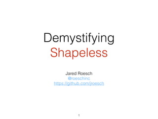 Demystifying
Shapeless
Jared Roesch
@roeschinc
https://github.com/jroesch
1
 