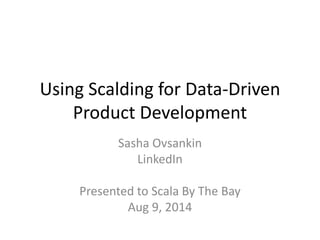 Using Scalding for Data-Driven
Product Development
Sasha Ovsankin
LinkedIn
Presented to Scala By The Bay
Aug 9, 2014
 