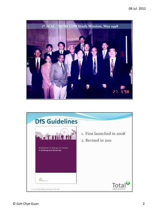 08 Jul 2012
? Goh Chye Guan 2
Safety Solutions
Total? 2012 Total Safety Solutions Pte Ltd
3
1st SCAL C MOM CDM Study Mission, May 1998
Safety Solutions
Total? 2012 Total Safety Solutions Pte Ltd
4
1. First launched in 2008
2. Revised in 2011
DfS Guidelines
 
