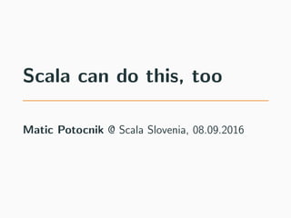 Scala can do this, too
Matic Potocnik @ Scala Slovenia, 08.09.2016
 