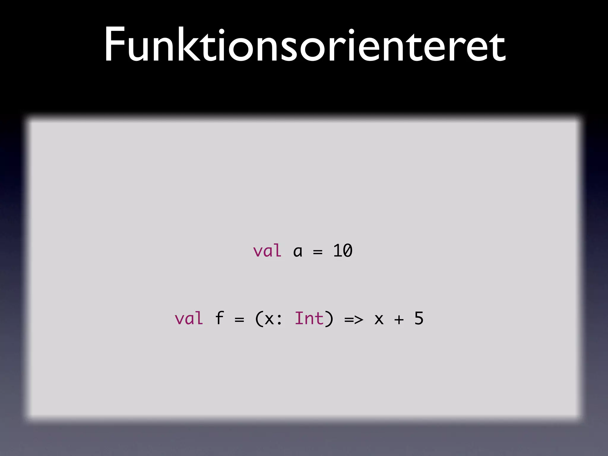 Funktionsorienteret


          val a = 10



   val f = (x: Int) => x + 5
 