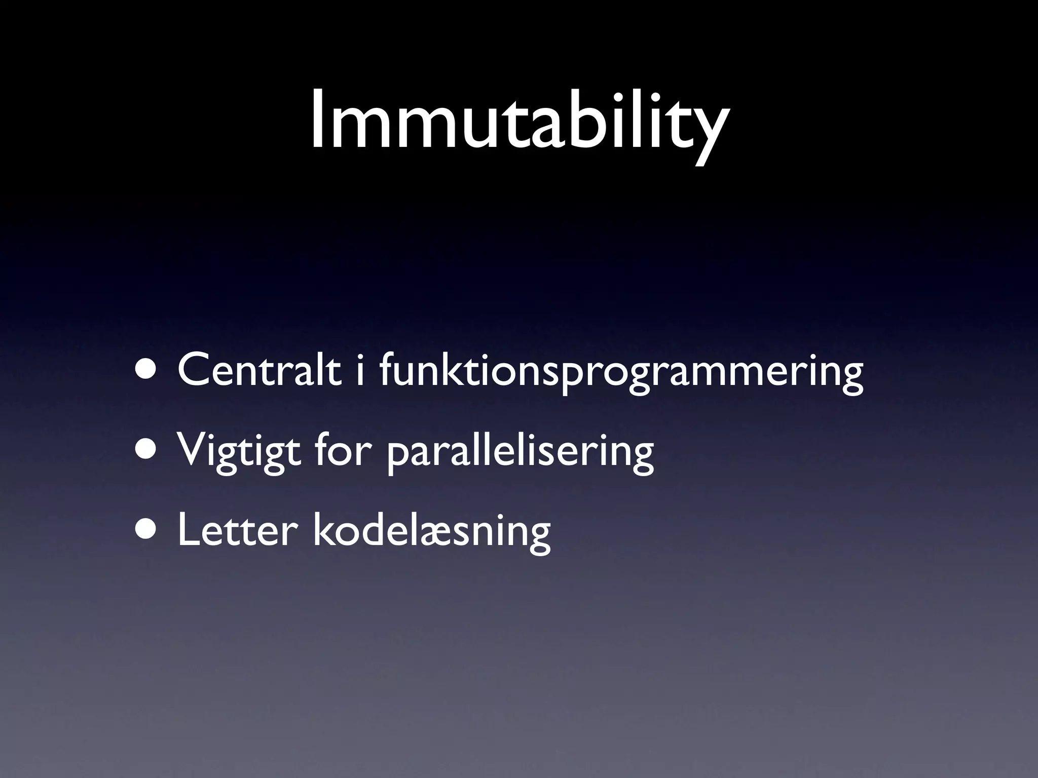 Immutability

• Centralt i funktionsprogrammering
• Vigtigt for parallelisering
• Letter kodelæsning
 