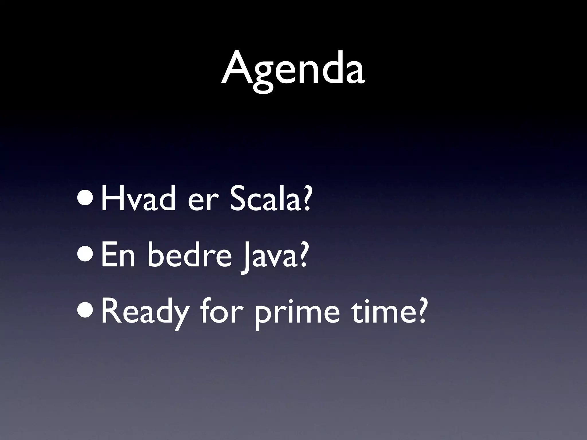 Agenda

•Hvad er Scala?
• En bedre Java?
• Ready for prime time?
 
