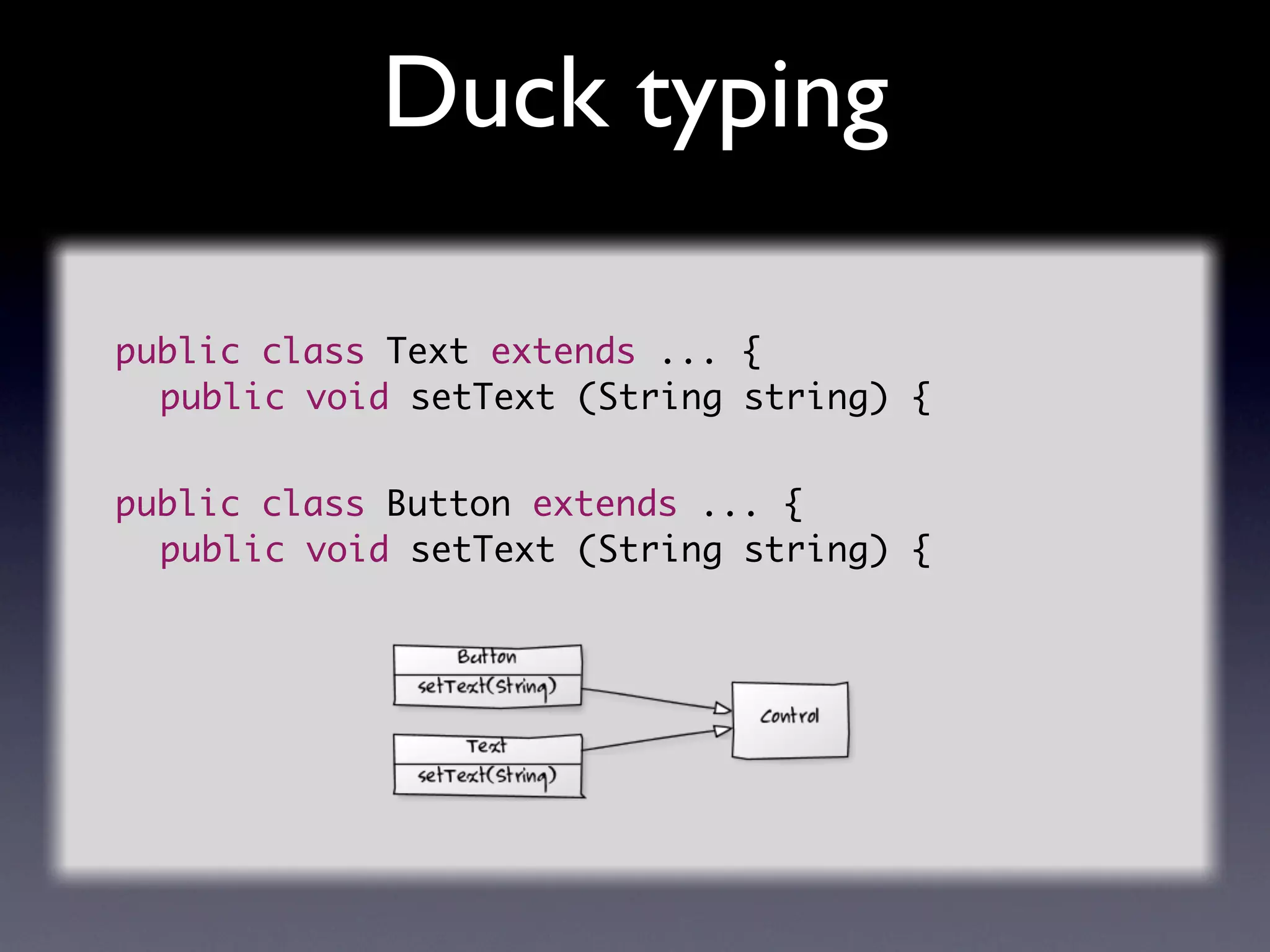 Duck typing

public class Text extends ... {
	 public void setText (String string) {


public class Button extends ... {
	 public void setText (String string) {
 