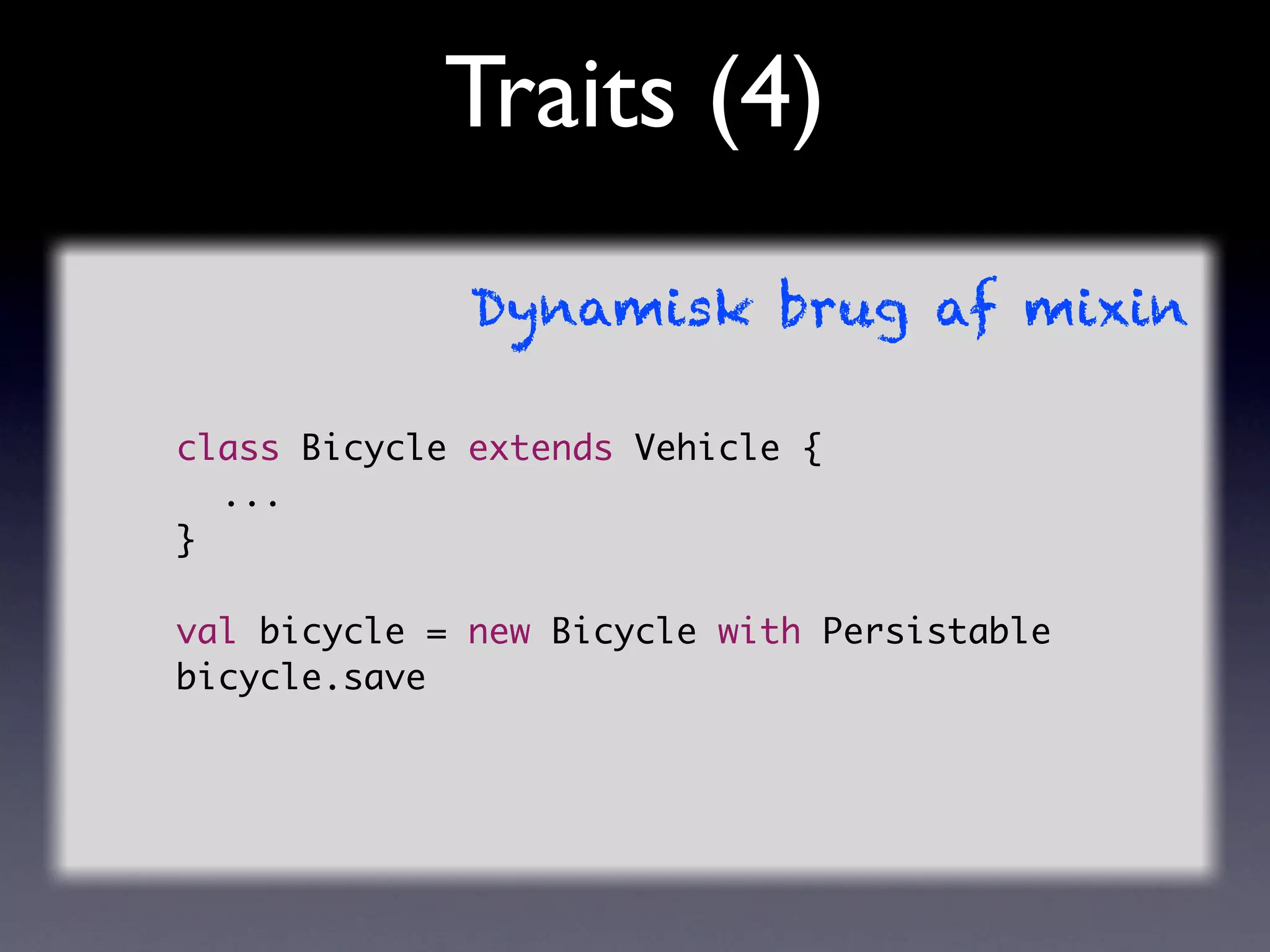 Traits (4)
              Dynamisk brug af mixin

class Bicycle extends Vehicle {
	 ...
}

val bicycle = new Bicycle with Persistable
bicycle.save
 