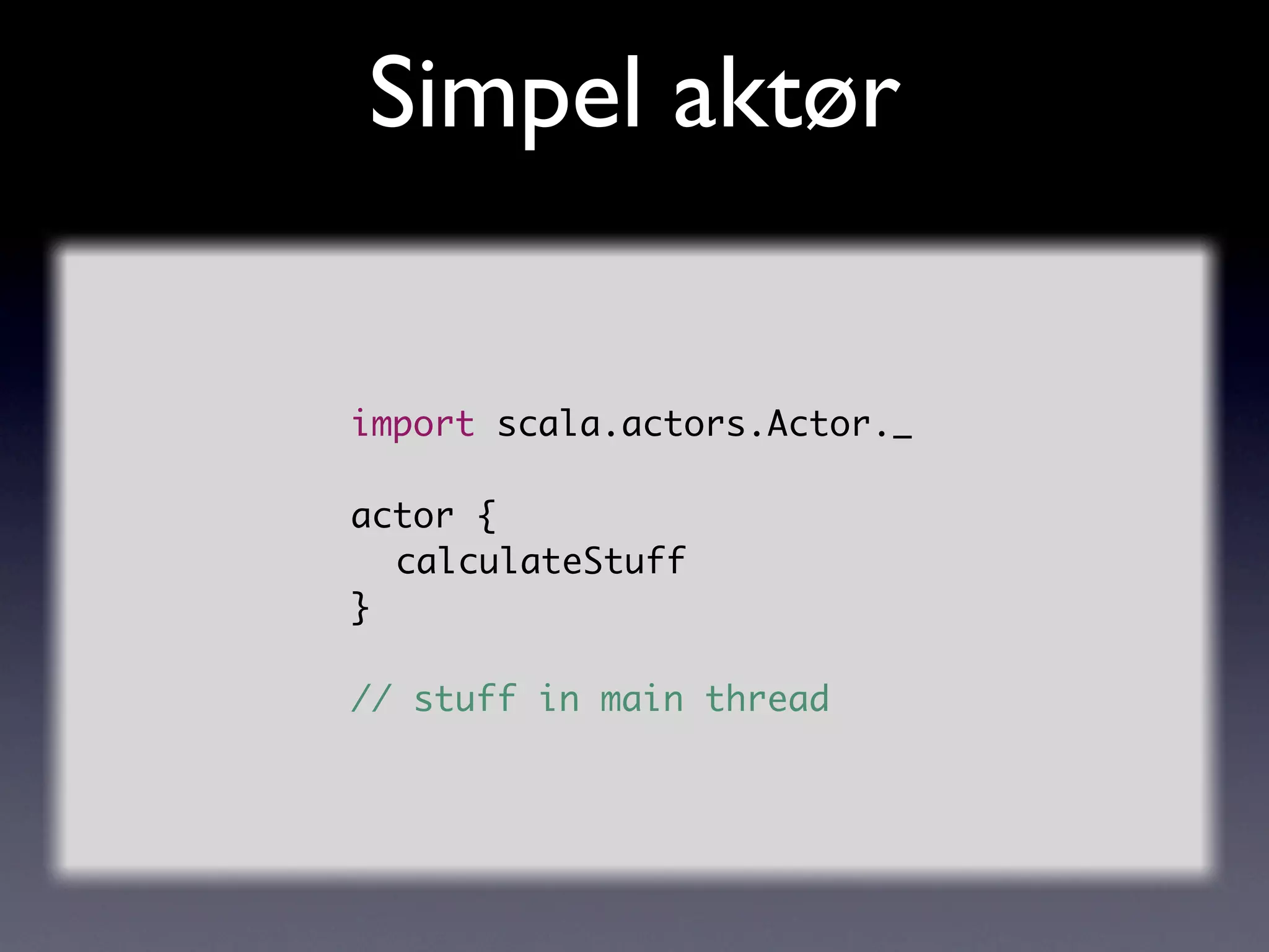 Simpel aktør

import scala.actors.Actor._

actor {
	 calculateStuff
}

// stuff in main thread
 