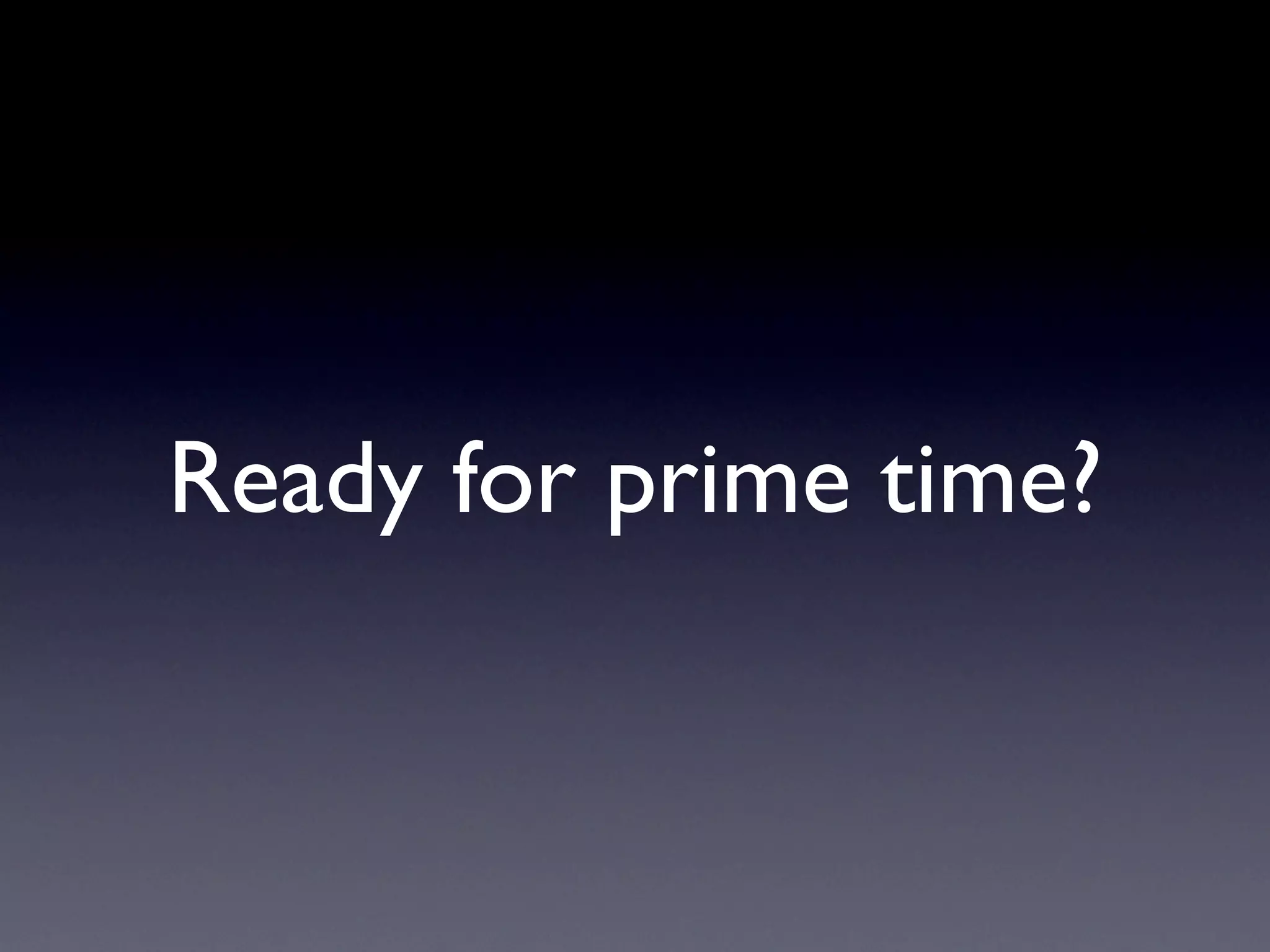 Ready for prime time?
 