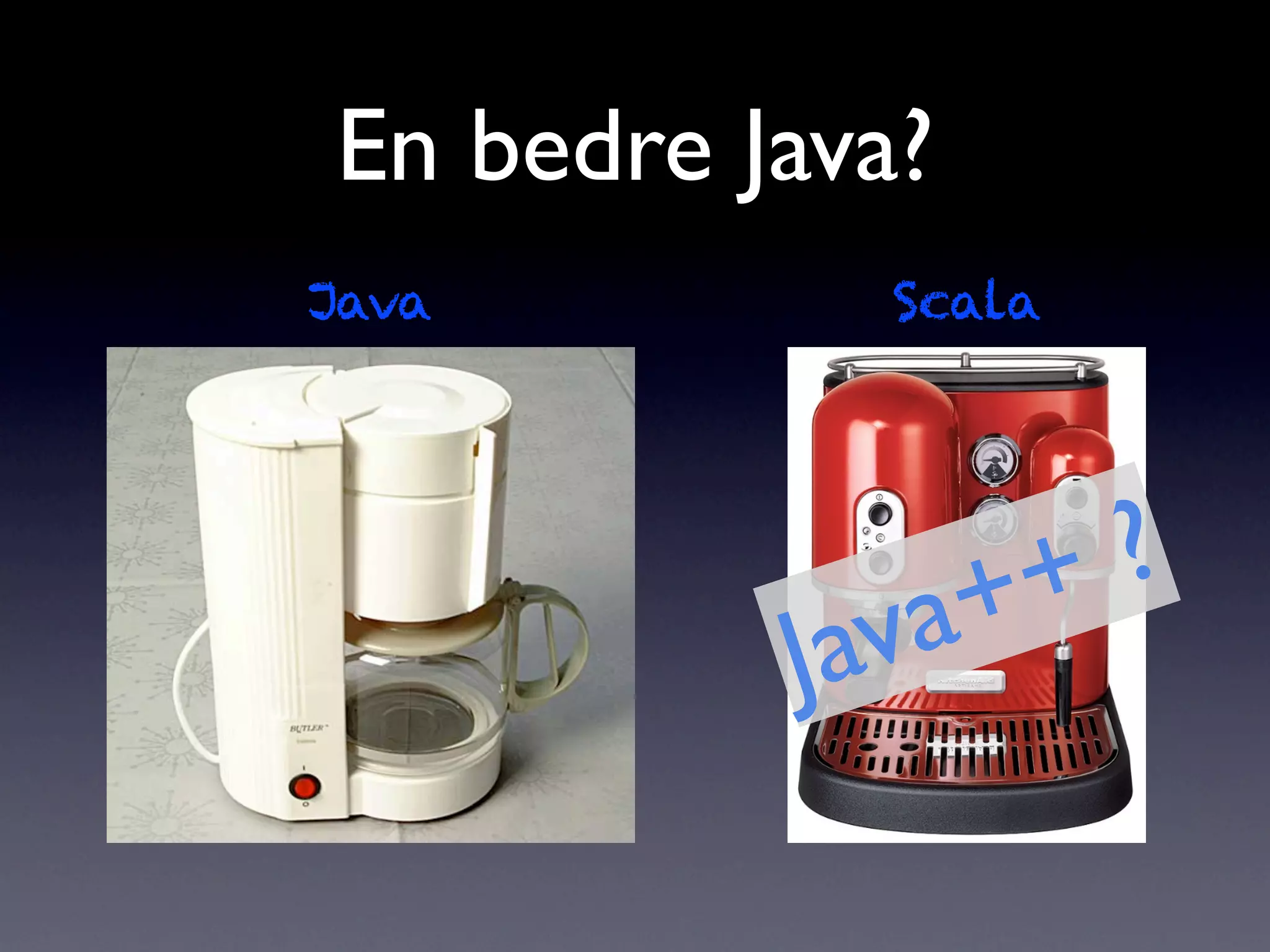 En bedre Java?
Java         Scala




                  + ?
          J av a+
 