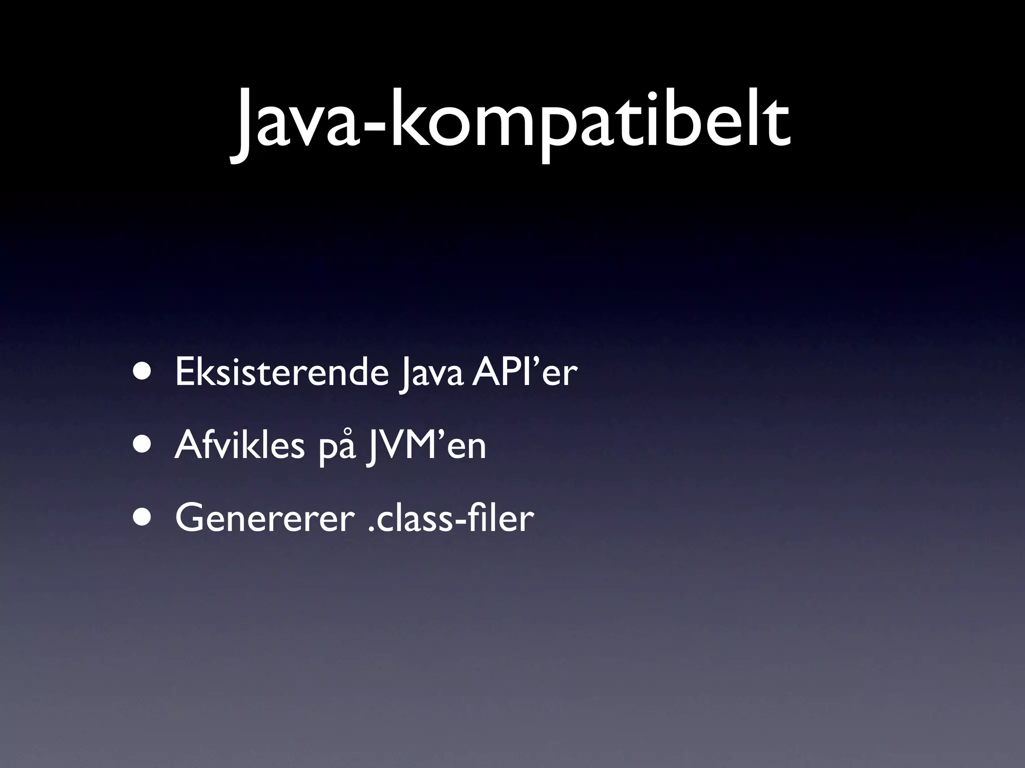 Java-kompatibelt

• Eksisterende Java API’er
• Afvikles på JVM’en
• Genererer .class-ﬁler
 
