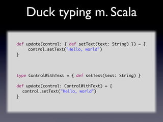 Duck typing m. Scala

def update(control: { def setText(text: String) }) = {
	 	 control.setText("Hello, world")
}




typ...