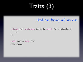 Traits (3)
                    Statisk brug af mixin

class Car extends Vehicle with Persistable {
	 ...
}

val car = new ...
