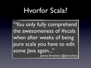 Hvorfor Scala?
“You only fully comprehend
the awesomeness of #scala
when after weeks of being
pure scala you have to edit
...