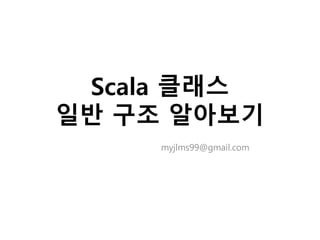 Scala 클래스
일반 구조 알아보기
myjlms99@gmail.com
 