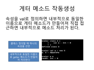 게터 메소드 작동생성
속성을 val로 정의하면 내부적으로 동일한
이름으로 게터 메소드가 만들어져 직접 접
근하면 내부적으로 메소드 처리가 된다.
클래스 정의할 때 하나의
속성을 선언
내부적으로 동일한 이름으
로 getter 메소드가 만들어
져 처리한다
 