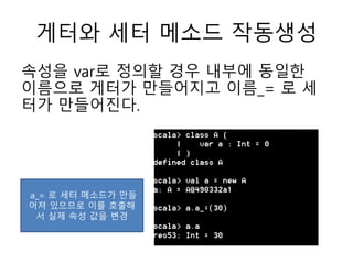 게터와 세터 메소드 작동생성
속성을 var로 정의할 경우 내부에 동일한
이름으로 게터가 만들어지고 이름_= 로 세
터가 만들어진다.
a_= 로 세터 메소드가 만들
어져 있으므로 이를 호출해
서 실제 속성 값을 변경
 