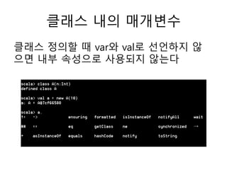 클래스 내의 매개변수
클래스 정의할 때 var와 val로 선언하지 않
으면 내부 속성으로 사용되지 않는다
 