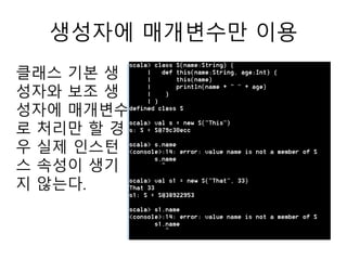 생성자에 매개변수만 이용
클래스 기본 생
성자와 보조 생
성자에 매개변수
로 처리만 할 경
우 실제 인스턴
스 속성이 생기
지 않는다.
 