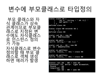 변수에 부모클래스로 타입정의
부모 클래스와 자
식 클래스가 상속
관계이므로 부모클
래스로 지정된 변
수에도 자식클래스
로 인스턴스 정의
가 가능
자식클래스로 변수
정의할 때 부모 클
래스로 객체 생성
하면 에러가 발생
 