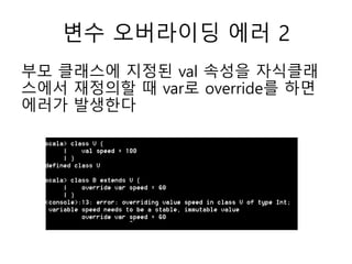 변수 오버라이딩 에러 2
부모 클래스에 지정된 val 속성을 자식클래
스에서 재정의할 때 var로 override를 하면
에러가 발생한다
 