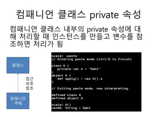 컴패니언 클래스 private 속성
컴패니언 클래스 내부의 private 속성에 대
해 처리할 때 인스턴스를 만들고 변수를 참
조하면 처리가 됨
클래스
컴패니언
객체
접근
보호
참조
 