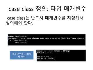case class 정의: 타입 매개변수
case class는 반드시 매개변수를 지정해서
정의해야 한다.
매개변수를 지정해
서 처리
 