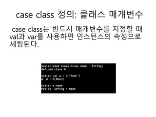 case class 정의: 클래스 매개변수
case class는 반드시 매개변수를 지정할 때
val과 var를 사용하면 인스턴스의 속성으로
세팅된다.
 