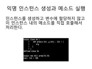 익명 인스턴스 생성과 메소드 실행
인스턴스를 생성하고 변수에 할당하지 않고
이 인스턴스 내의 메소드를 직접 호출해서
처리한다.
 