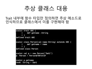 추상 클래스 대용
Trait 내부에 함수 타입만 정의하면 추상 메소드로
인식하므로 클래스에서 이를 구현해야 함
 