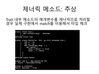 제너릭 메소드: 추상
Trait 내부 메소드의 매개변수를 제너릭으로 처리할
경우 실제 구현에서 match를 이용해서 타입 체크
 