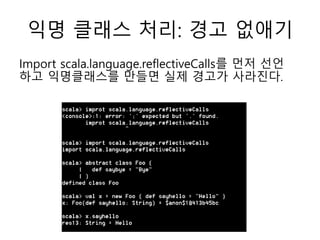 익명 클래스 처리: 경고 없애기
Import scala.language.reflectiveCalls를 먼저 선언
하고 익명클래스를 만들면 실제 경고가 사라진다.
 