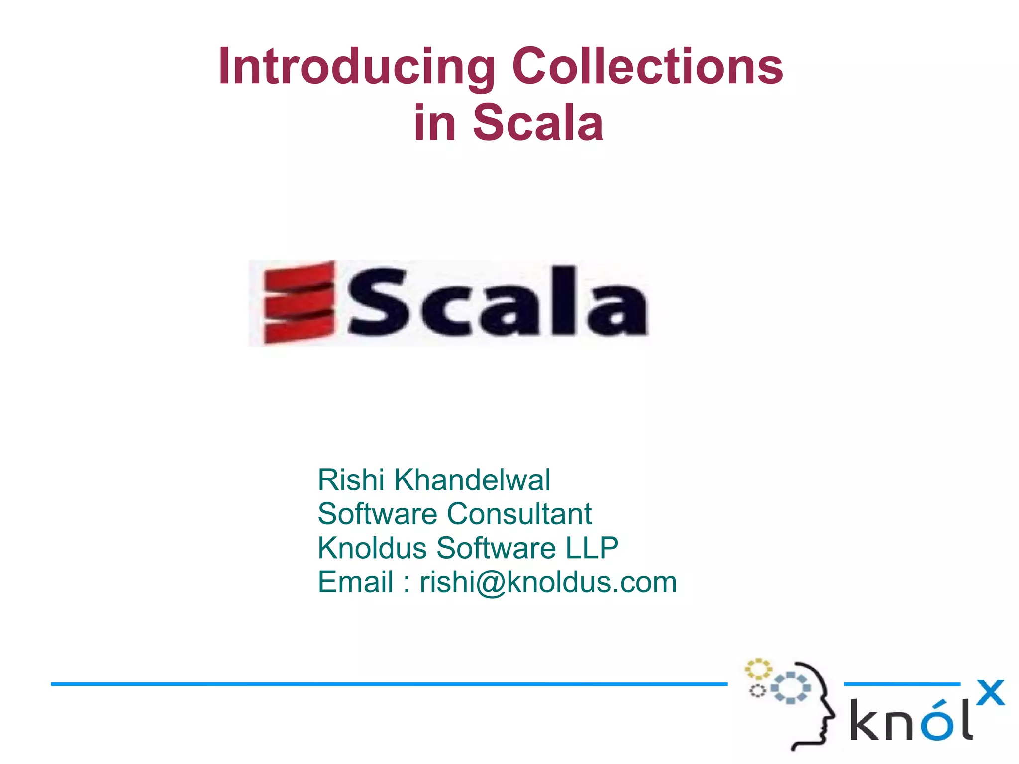 Introducing Collections
        in Scala




    Rishi Khandelwal
    Software Consultant
    Knoldus Software LLP
    Email : rishi@knoldus.com
 