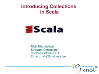 Introducing Collections
        in Scala




    Rishi Khandelwal
    Software Consultant
    Knoldus Software LLP
    Email : rishi@knoldus.com
 
