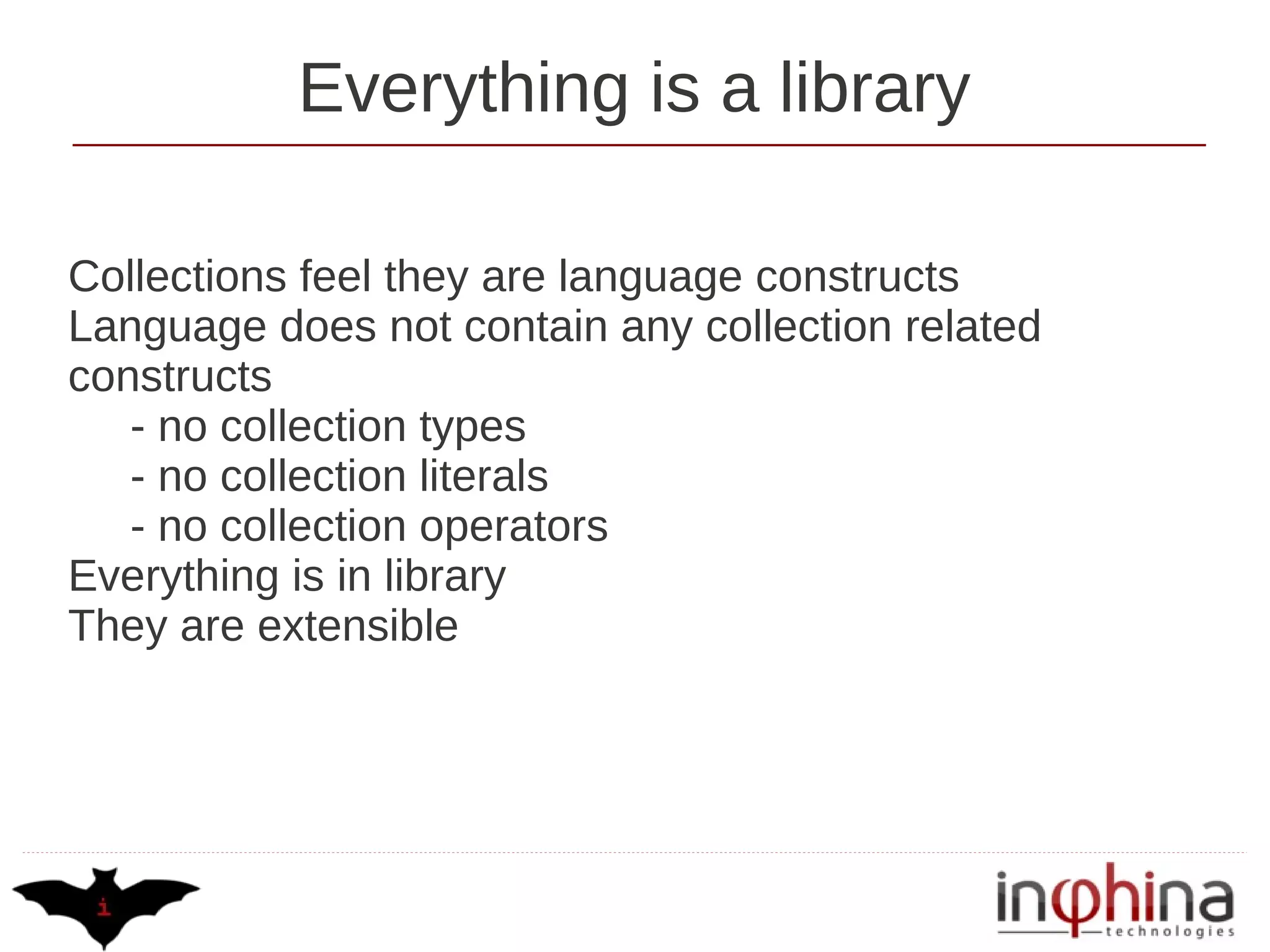 Everything is a library

Collections feel they are language constructs
Language does not contain any collection related
constructs
   - no collection types
   - no collection literals
   - no collection operators
Everything is in library
They are extensible
 